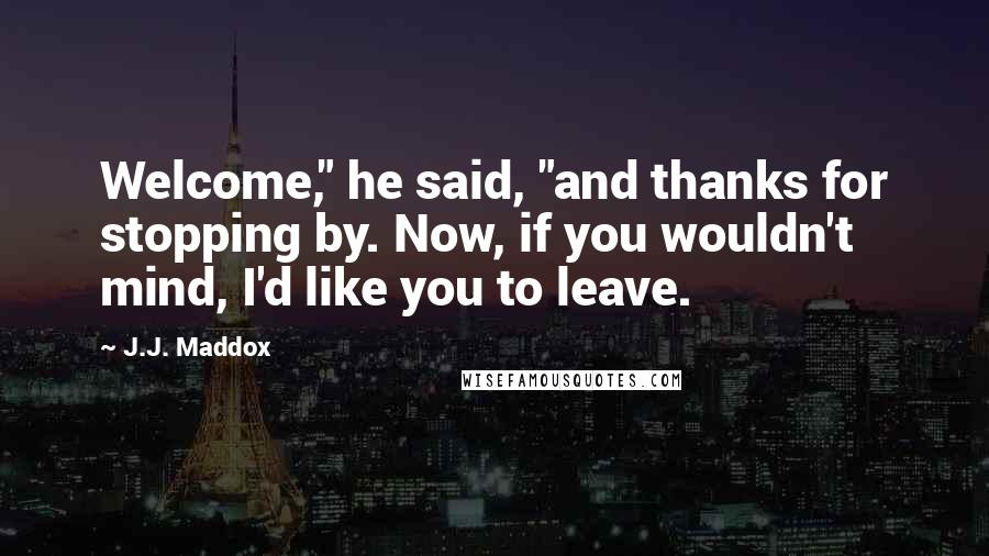 J.J. Maddox Quotes: Welcome," he said, "and thanks for stopping by. Now, if you wouldn't mind, I'd like you to leave.