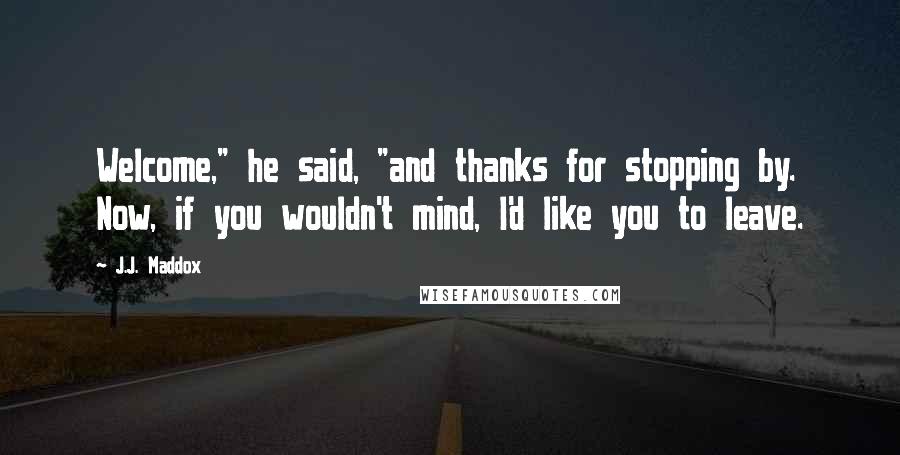 J.J. Maddox Quotes: Welcome," he said, "and thanks for stopping by. Now, if you wouldn't mind, I'd like you to leave.