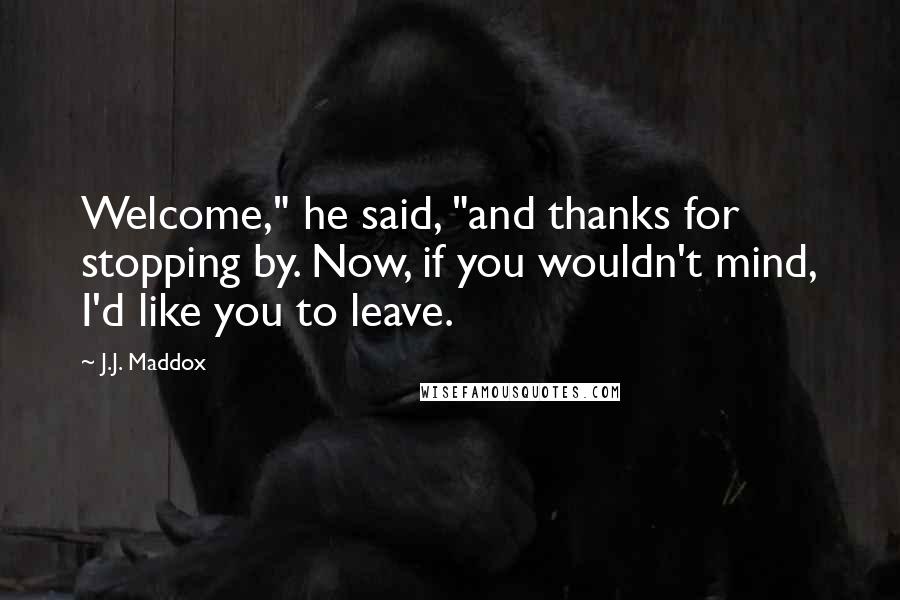 J.J. Maddox Quotes: Welcome," he said, "and thanks for stopping by. Now, if you wouldn't mind, I'd like you to leave.