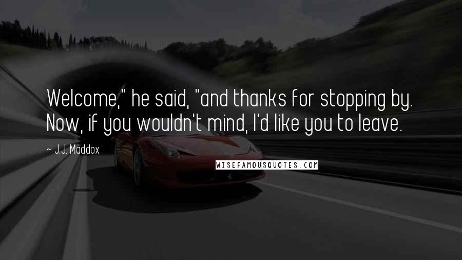 J.J. Maddox Quotes: Welcome," he said, "and thanks for stopping by. Now, if you wouldn't mind, I'd like you to leave.