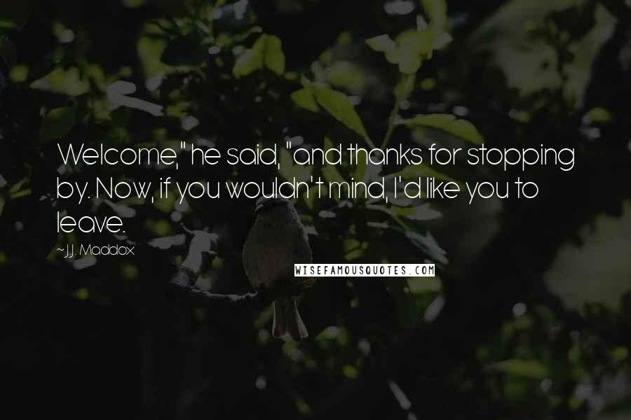 J.J. Maddox Quotes: Welcome," he said, "and thanks for stopping by. Now, if you wouldn't mind, I'd like you to leave.