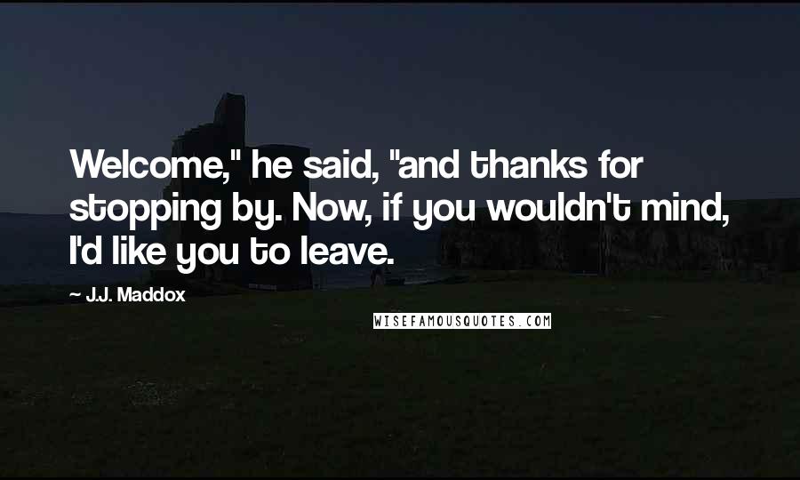 J.J. Maddox Quotes: Welcome," he said, "and thanks for stopping by. Now, if you wouldn't mind, I'd like you to leave.