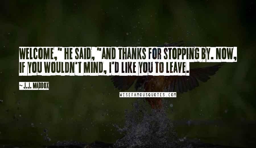 J.J. Maddox Quotes: Welcome," he said, "and thanks for stopping by. Now, if you wouldn't mind, I'd like you to leave.