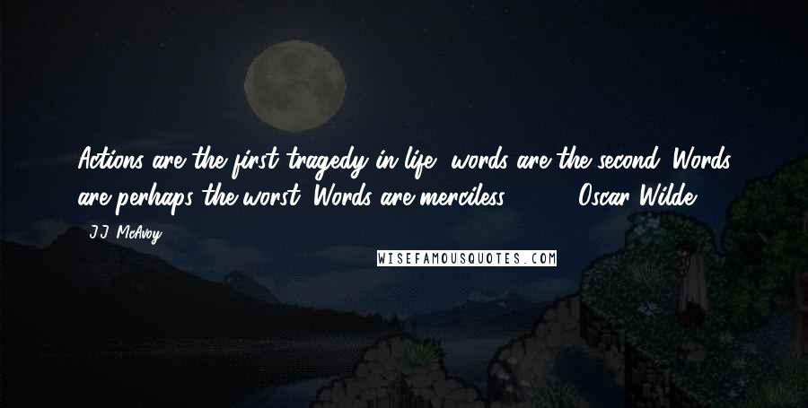 J.J. McAvoy Quotes: Actions are the first tragedy in life, words are the second. Words are perhaps the worst. Words are merciless ...   - Oscar Wilde