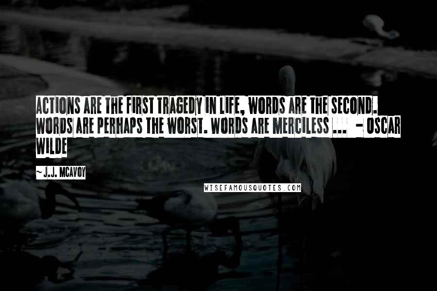 J.J. McAvoy Quotes: Actions are the first tragedy in life, words are the second. Words are perhaps the worst. Words are merciless ...   - Oscar Wilde