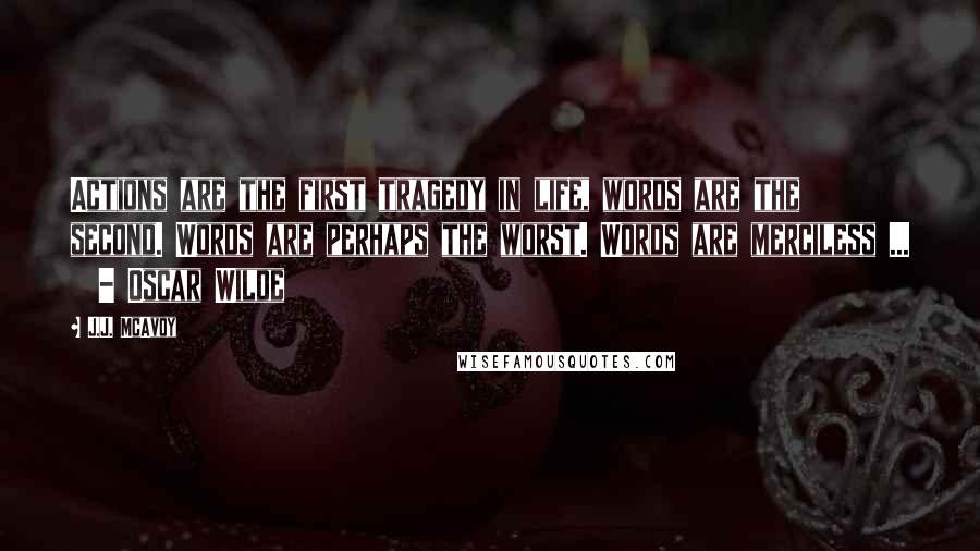 J.J. McAvoy Quotes: Actions are the first tragedy in life, words are the second. Words are perhaps the worst. Words are merciless ...   - Oscar Wilde