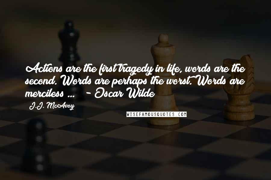 J.J. McAvoy Quotes: Actions are the first tragedy in life, words are the second. Words are perhaps the worst. Words are merciless ...   - Oscar Wilde