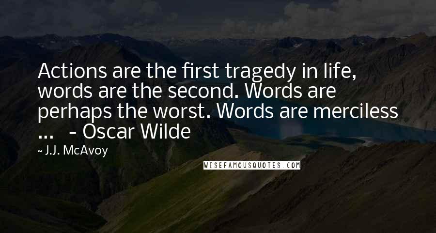 J.J. McAvoy Quotes: Actions are the first tragedy in life, words are the second. Words are perhaps the worst. Words are merciless ...   - Oscar Wilde