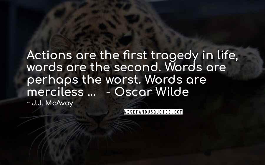 J.J. McAvoy Quotes: Actions are the first tragedy in life, words are the second. Words are perhaps the worst. Words are merciless ...   - Oscar Wilde