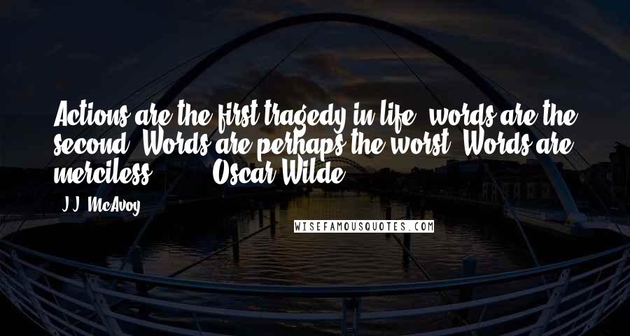 J.J. McAvoy Quotes: Actions are the first tragedy in life, words are the second. Words are perhaps the worst. Words are merciless ...   - Oscar Wilde