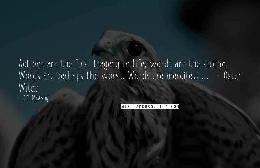 J.J. McAvoy Quotes: Actions are the first tragedy in life, words are the second. Words are perhaps the worst. Words are merciless ...   - Oscar Wilde