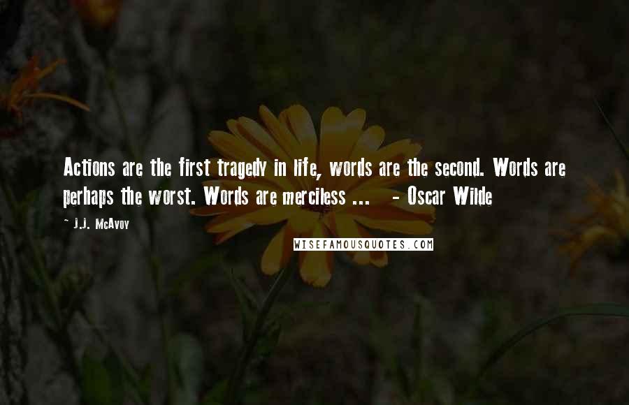 J.J. McAvoy Quotes: Actions are the first tragedy in life, words are the second. Words are perhaps the worst. Words are merciless ...   - Oscar Wilde