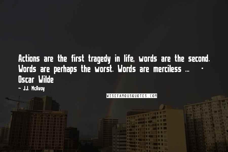 J.J. McAvoy Quotes: Actions are the first tragedy in life, words are the second. Words are perhaps the worst. Words are merciless ...   - Oscar Wilde