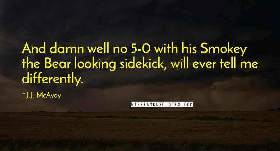 J.J. McAvoy Quotes: And damn well no 5-0 with his Smokey the Bear looking sidekick, will ever tell me differently.