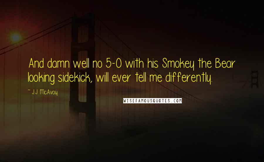 J.J. McAvoy Quotes: And damn well no 5-0 with his Smokey the Bear looking sidekick, will ever tell me differently.