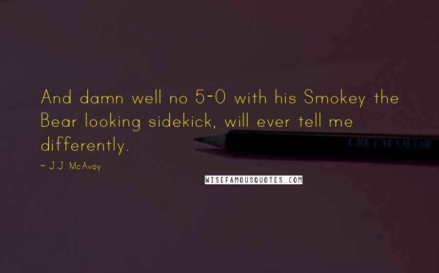 J.J. McAvoy Quotes: And damn well no 5-0 with his Smokey the Bear looking sidekick, will ever tell me differently.