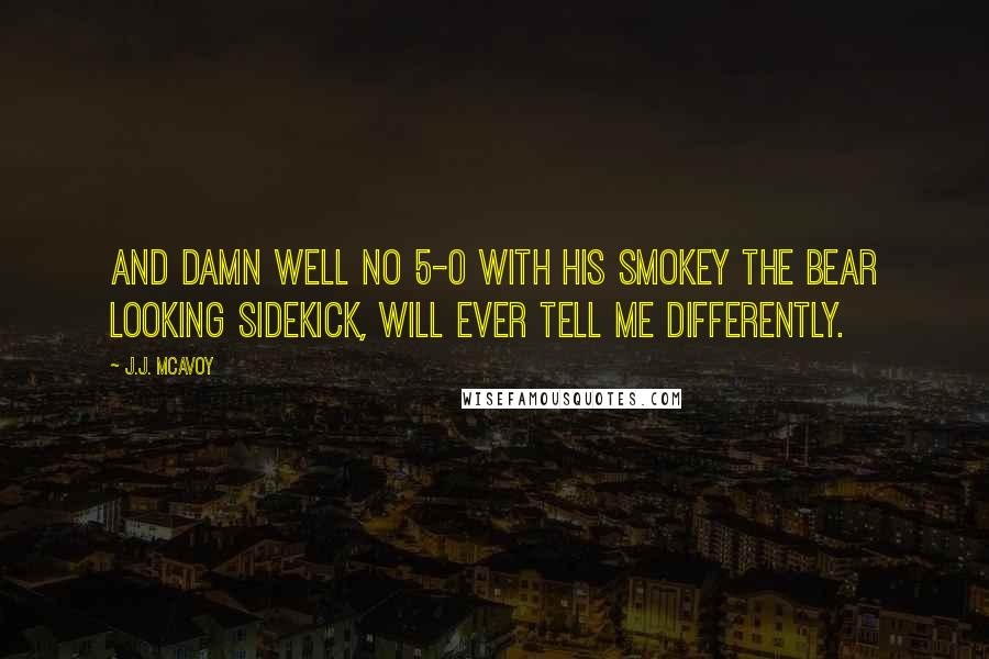 J.J. McAvoy Quotes: And damn well no 5-0 with his Smokey the Bear looking sidekick, will ever tell me differently.
