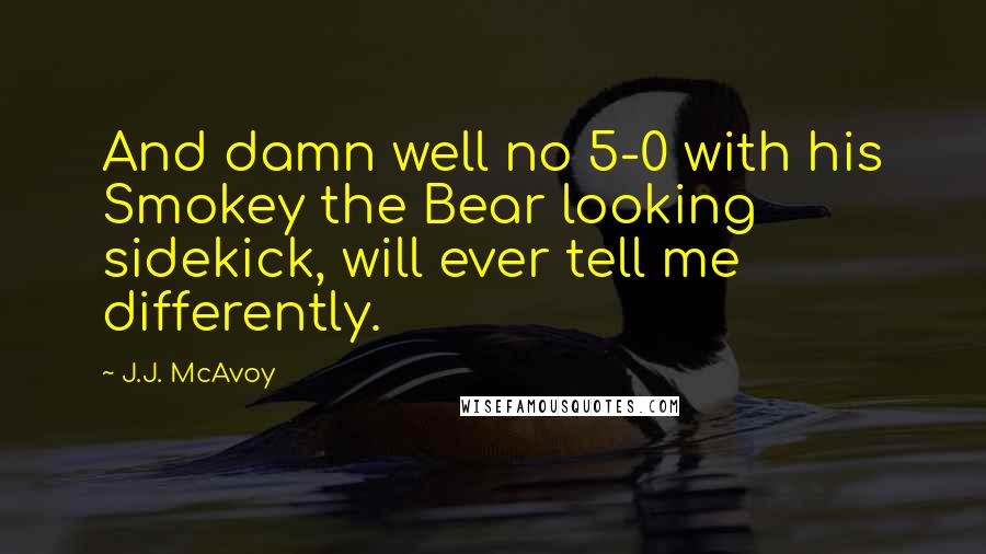 J.J. McAvoy Quotes: And damn well no 5-0 with his Smokey the Bear looking sidekick, will ever tell me differently.
