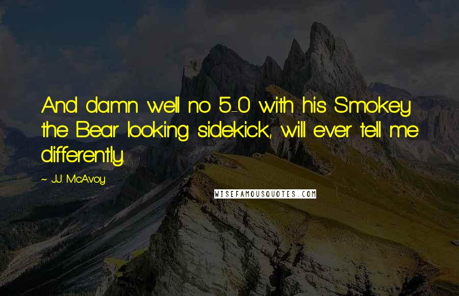 J.J. McAvoy Quotes: And damn well no 5-0 with his Smokey the Bear looking sidekick, will ever tell me differently.