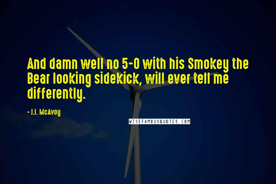 J.J. McAvoy Quotes: And damn well no 5-0 with his Smokey the Bear looking sidekick, will ever tell me differently.
