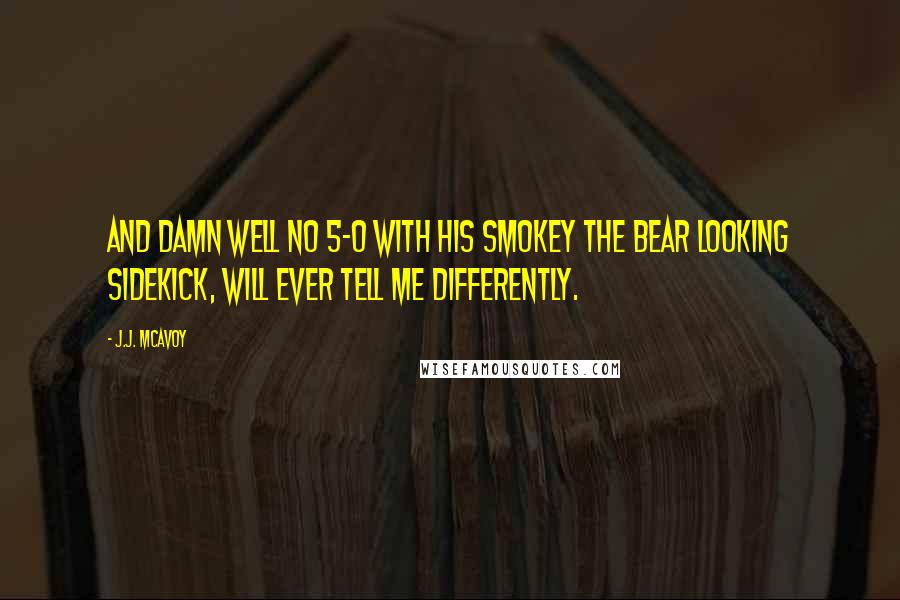 J.J. McAvoy Quotes: And damn well no 5-0 with his Smokey the Bear looking sidekick, will ever tell me differently.