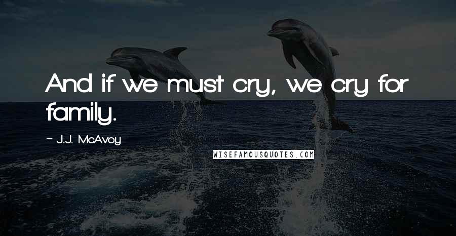 J.J. McAvoy Quotes: And if we must cry, we cry for family.