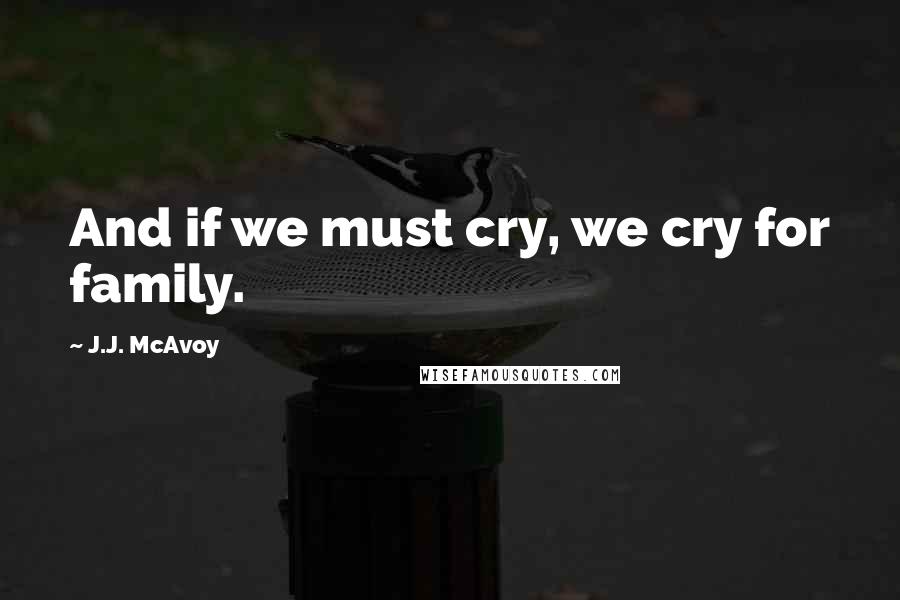 J.J. McAvoy Quotes: And if we must cry, we cry for family.