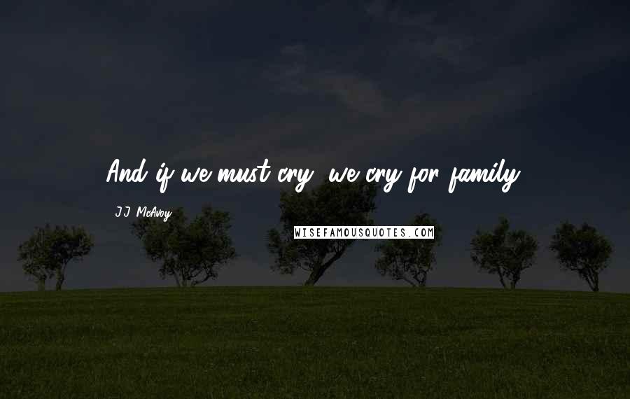 J.J. McAvoy Quotes: And if we must cry, we cry for family.