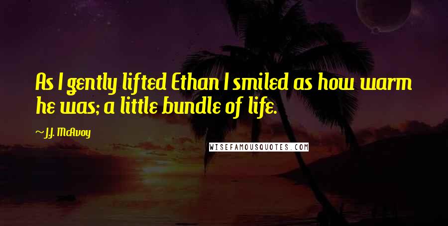 J.J. McAvoy Quotes: As I gently lifted Ethan I smiled as how warm he was; a little bundle of life.