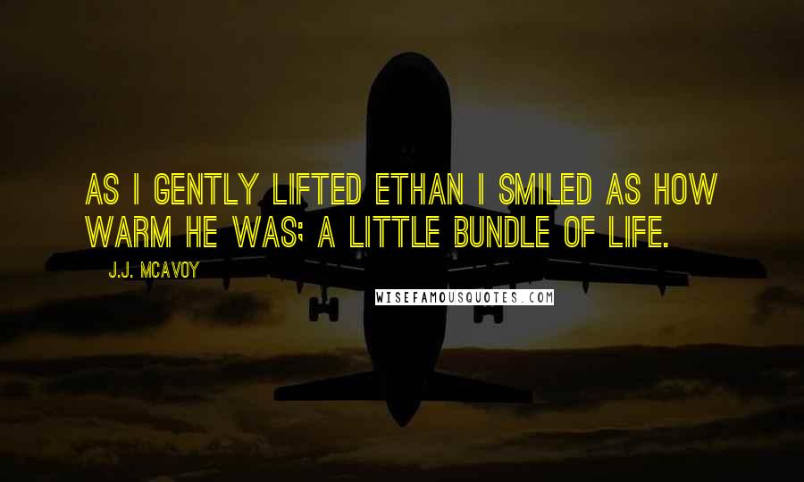 J.J. McAvoy Quotes: As I gently lifted Ethan I smiled as how warm he was; a little bundle of life.