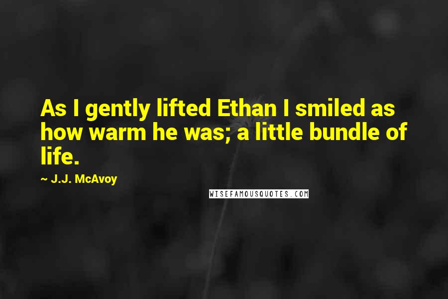 J.J. McAvoy Quotes: As I gently lifted Ethan I smiled as how warm he was; a little bundle of life.