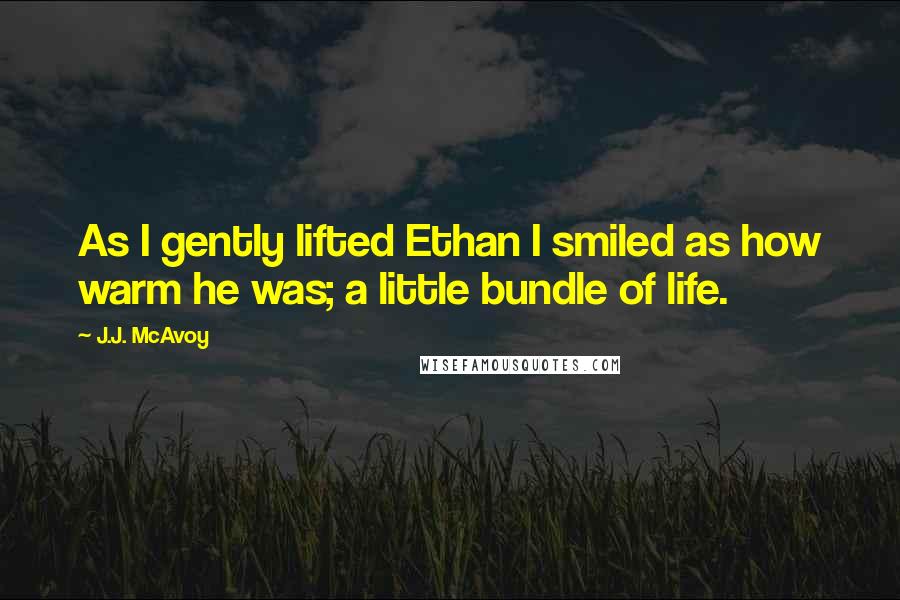 J.J. McAvoy Quotes: As I gently lifted Ethan I smiled as how warm he was; a little bundle of life.