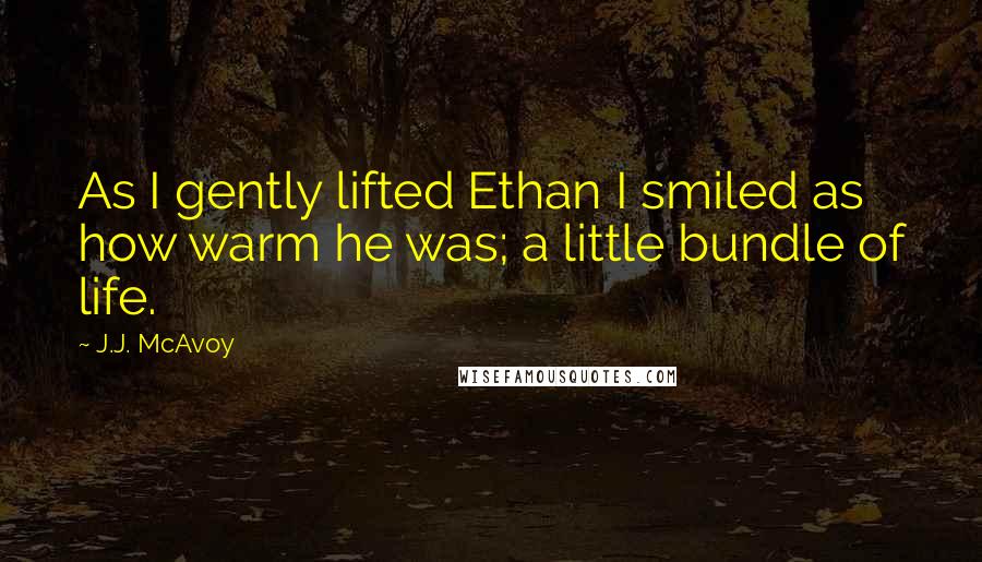 J.J. McAvoy Quotes: As I gently lifted Ethan I smiled as how warm he was; a little bundle of life.