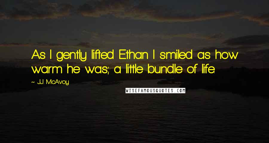 J.J. McAvoy Quotes: As I gently lifted Ethan I smiled as how warm he was; a little bundle of life.