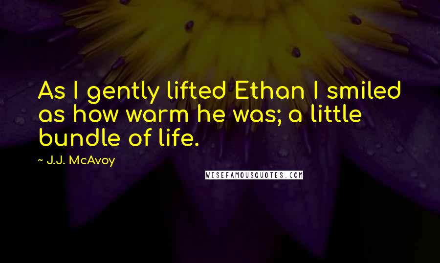 J.J. McAvoy Quotes: As I gently lifted Ethan I smiled as how warm he was; a little bundle of life.