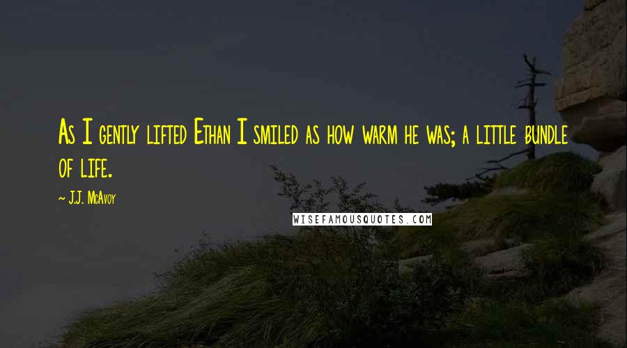 J.J. McAvoy Quotes: As I gently lifted Ethan I smiled as how warm he was; a little bundle of life.