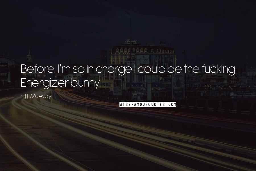J.J. McAvoy Quotes: Before. I'm so in charge I could be the fucking Energizer bunny.