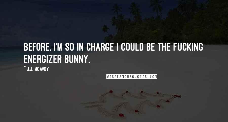 J.J. McAvoy Quotes: Before. I'm so in charge I could be the fucking Energizer bunny.