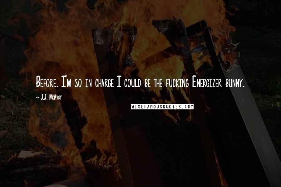 J.J. McAvoy Quotes: Before. I'm so in charge I could be the fucking Energizer bunny.