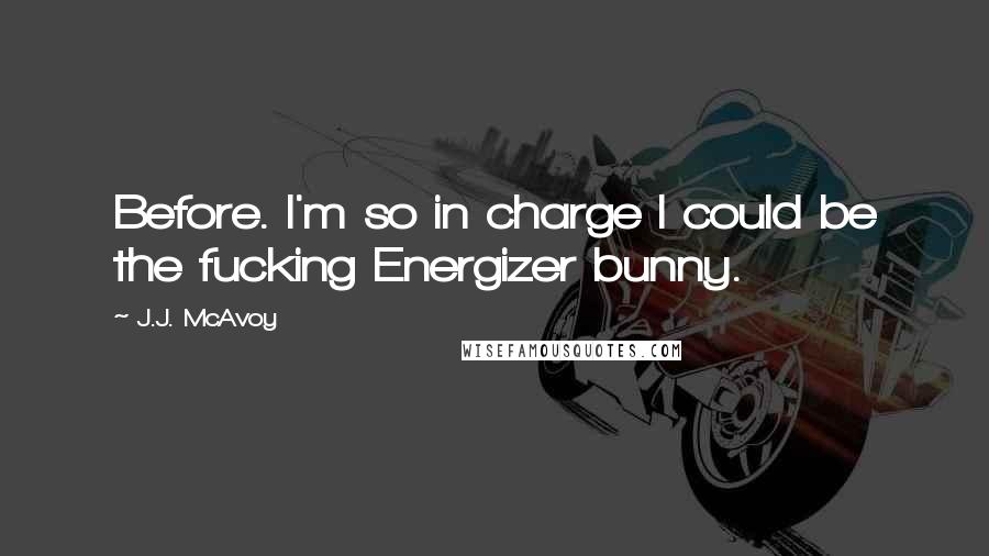 J.J. McAvoy Quotes: Before. I'm so in charge I could be the fucking Energizer bunny.