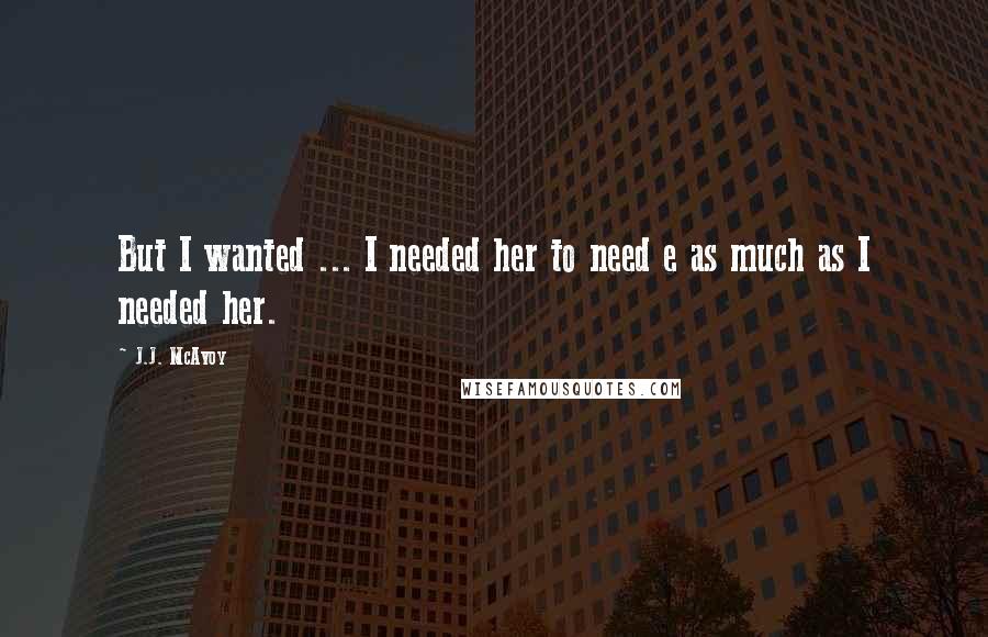 J.J. McAvoy Quotes: But I wanted ... I needed her to need e as much as I needed her.