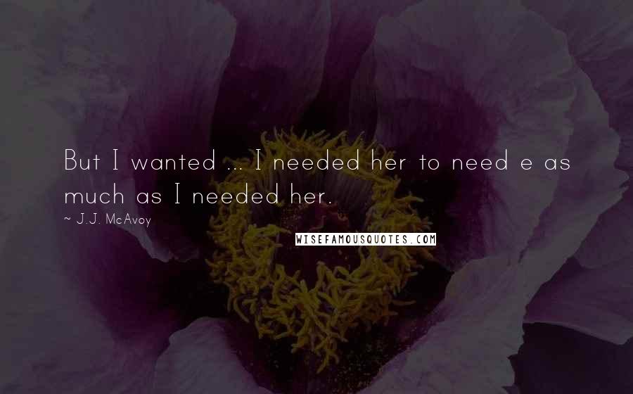 J.J. McAvoy Quotes: But I wanted ... I needed her to need e as much as I needed her.