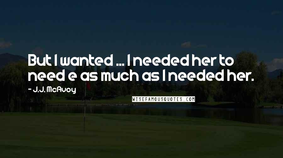 J.J. McAvoy Quotes: But I wanted ... I needed her to need e as much as I needed her.