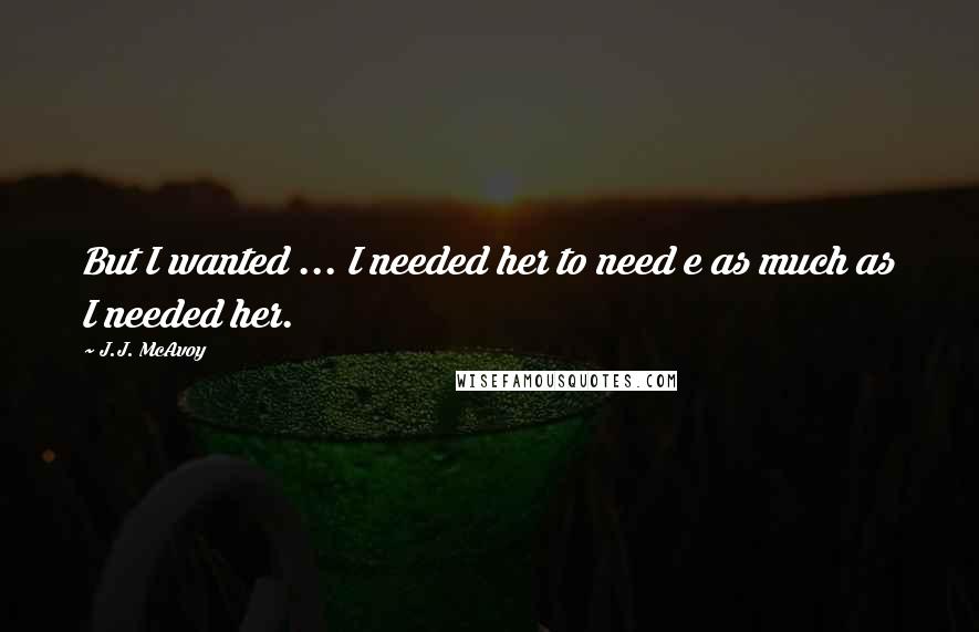 J.J. McAvoy Quotes: But I wanted ... I needed her to need e as much as I needed her.