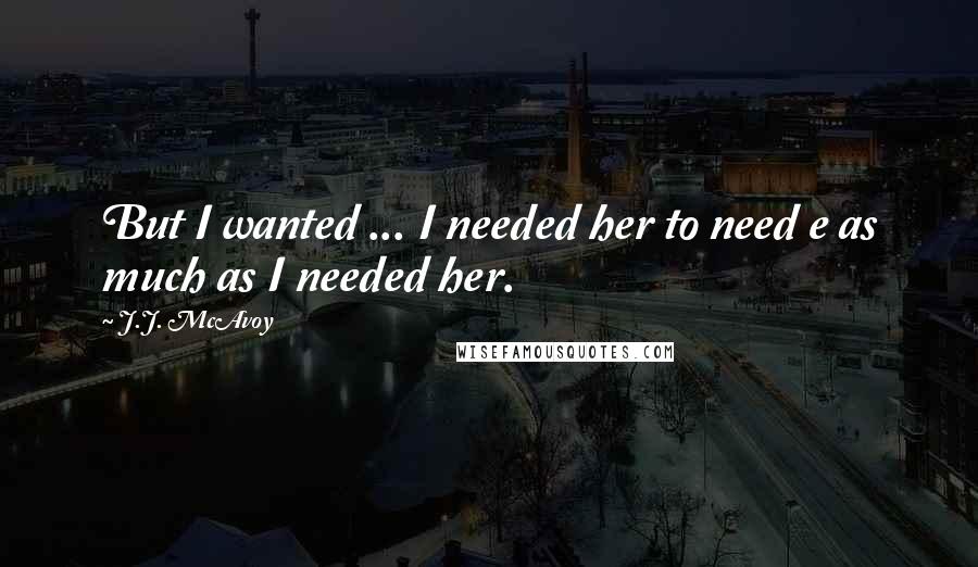 J.J. McAvoy Quotes: But I wanted ... I needed her to need e as much as I needed her.