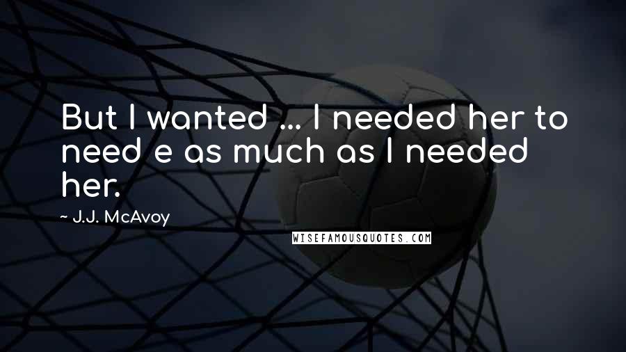 J.J. McAvoy Quotes: But I wanted ... I needed her to need e as much as I needed her.