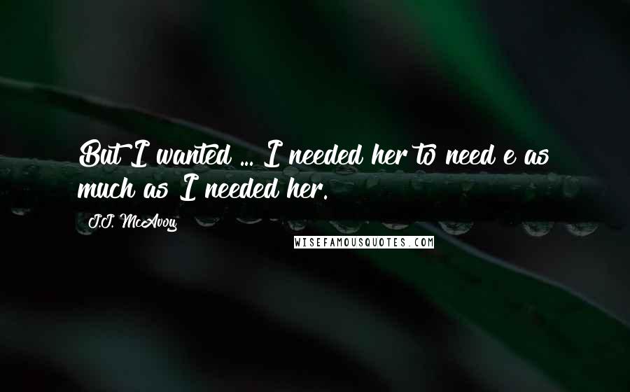 J.J. McAvoy Quotes: But I wanted ... I needed her to need e as much as I needed her.