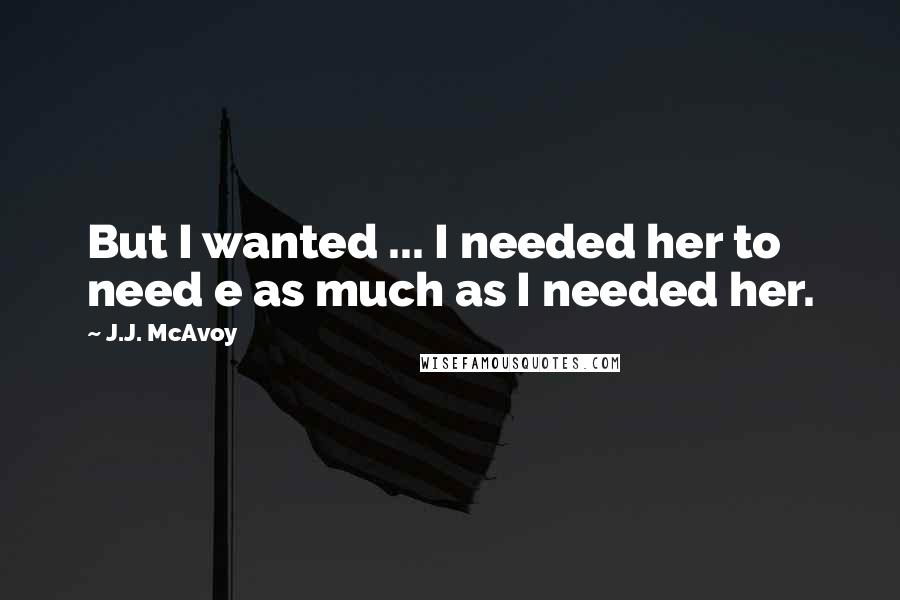 J.J. McAvoy Quotes: But I wanted ... I needed her to need e as much as I needed her.