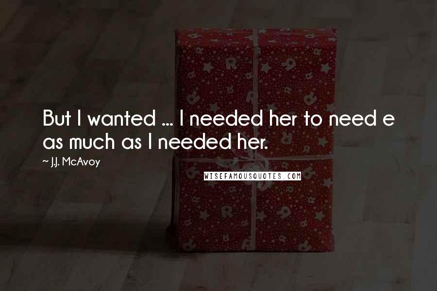 J.J. McAvoy Quotes: But I wanted ... I needed her to need e as much as I needed her.