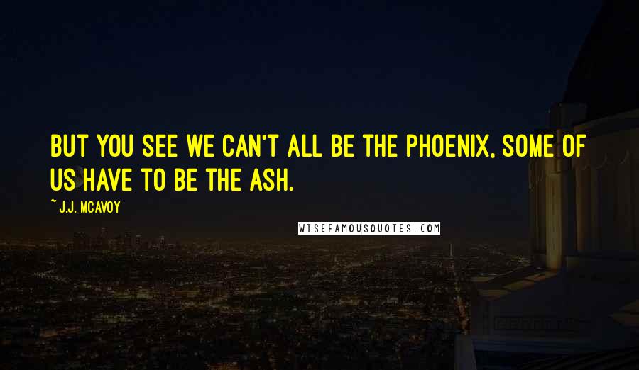 J.J. McAvoy Quotes: But you see we can't all be the phoenix, some of us have to be the ash.